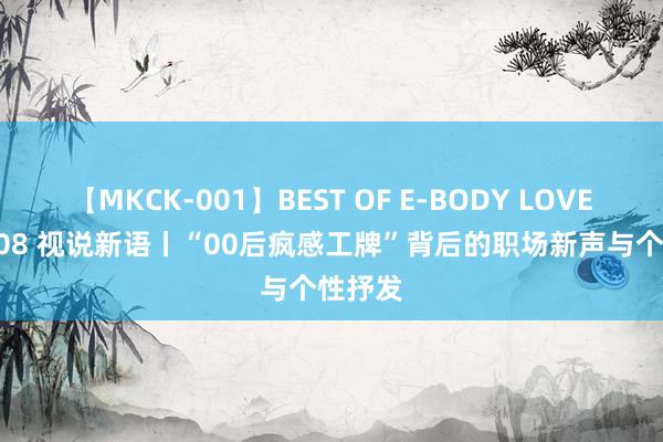 【MKCK-001】BEST OF E-BODY LOVERS 2008 视说新语丨“00后疯感工牌”背后的职场新声与个性抒发