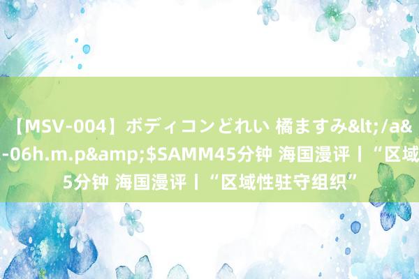 【MSV-004】ボディコンどれい 橘ますみ</a>1992-02-06h.m.p&$SAMM45分钟 海国漫评丨“区域性驻守组织”