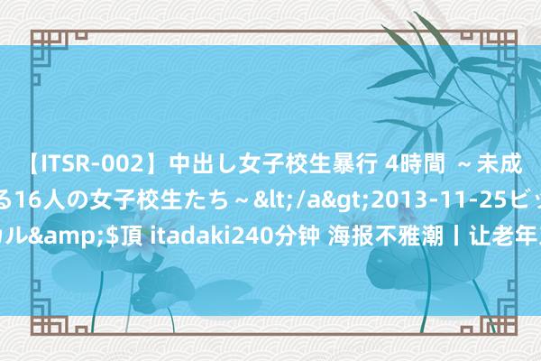 【ITSR-002】中出し女子校生暴行 4時間 ～未成熟なカラダを弄ばれる16人の女子校生たち～</a>2013-11-25ビッグモーカル&$頂 itadaki240分钟 海报不雅潮丨让老年东说念主走出会聚直播间的罗网