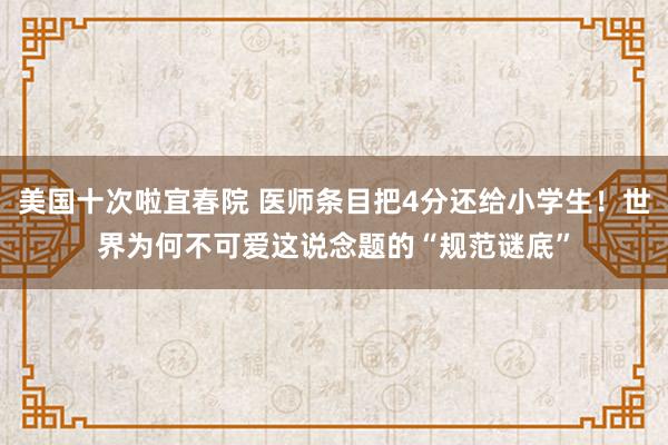 美国十次啦宜春院 医师条目把4分还给小学生！世界为何不可爱这说念题的“规范谜底”