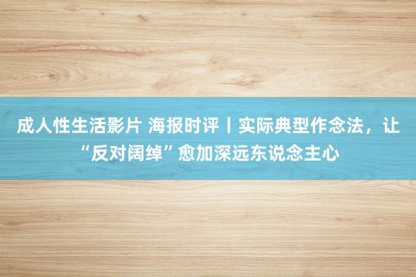 成人性生活影片 海报时评丨实际典型作念法，让“反对阔绰”愈加深远东说念主心