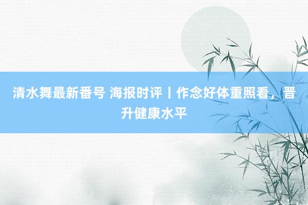 清水舞最新番号 海报时评丨作念好体重照看，晋升健康水平