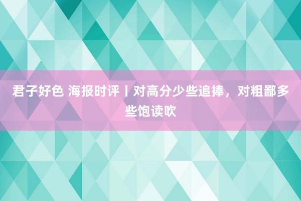 君子好色 海报时评丨对高分少些追捧，对粗鄙多些饱读吹