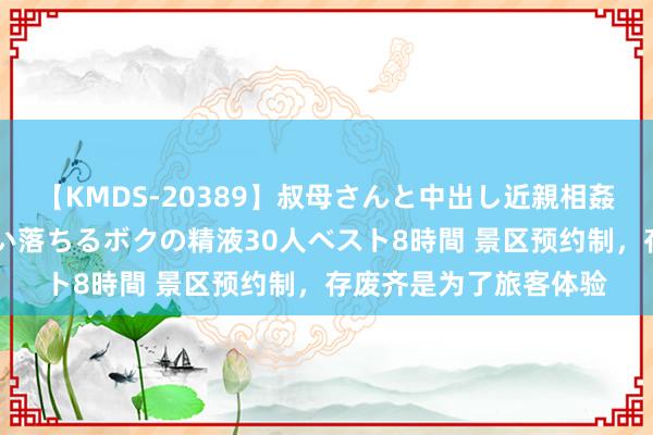 【KMDS-20389】叔母さんと中出し近親相姦 叔母さんの身体を伝い落ちるボクの精液30人ベスト8時間 景区预约制，存废齐是为了旅客体验