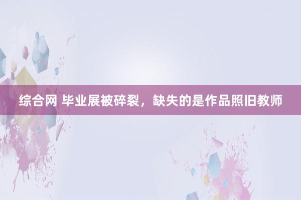 综合网 毕业展被碎裂，缺失的是作品照旧教师