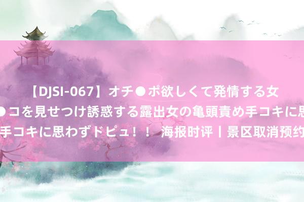 【DJSI-067】オチ●ポ欲しくて発情する女たち ところ構わずオマ●コを見せつけ誘惑する露出女の亀頭責め手コキに思わずドピュ！！ 海报时评丨景区取消预约制，需因地制宜