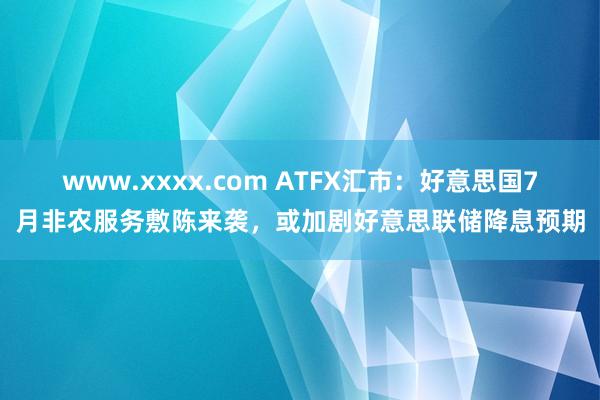 www.xxxx.com ATFX汇市：好意思国7月非农服务敷陈来袭，或加剧好意思联储降息预期