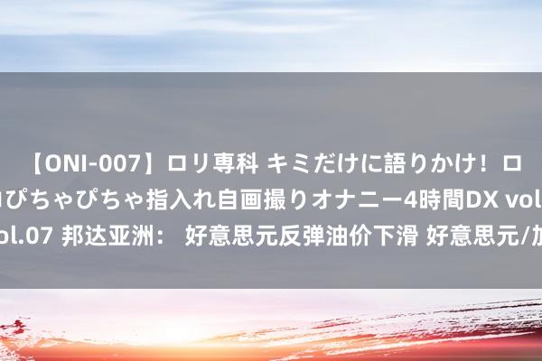 【ONI-007】ロリ専科 キミだけに語りかけ！ロリっ娘20人！オマ●コぴちゃぴちゃ指入れ自画撮りオナニー4時間DX vol.07 邦达亚洲： 好意思元反弹油价下滑 好意思元/加元刷新8个月高位