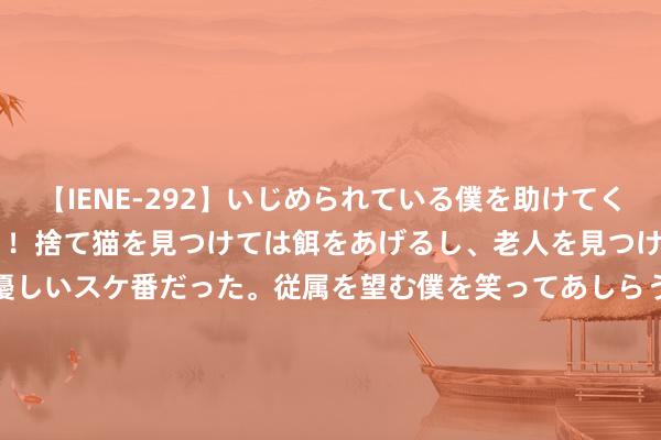 【IENE-292】いじめられている僕を助けてくれたのは まさかのスケ番！！捨て猫を見つけては餌をあげるし、老人を見つけては席を譲るうわさ通りの優しいスケ番だった。従属を望む僕を笑ってあしらうも、徐々にサディスティックな衝動が芽生え始めた高3の彼女</a>2013-07-18アイエナジー&$IE NERGY！117分钟 闫瑞祥：好意思指日线震憾，良善非农数据掀开空间