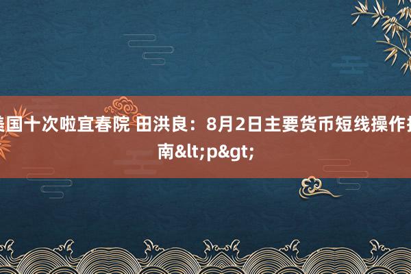 美国十次啦宜春院 田洪良：8月2日主要货币短线操作指南<p>