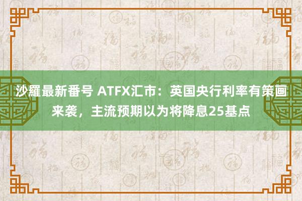 沙羅最新番号 ATFX汇市：英国央行利率有策画来袭，主流预期以为将降息25基点