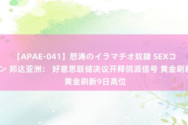 【APAE-041】怒涛のイラマチオ奴隷 SEXコレクション 邦达亚洲： 好意思联储决议开释鸽派信号 黄金刷新9日高位