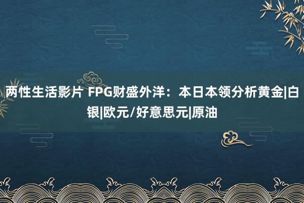 两性生活影片 FPG财盛外洋：本日本领分析黄金|白银|欧元/好意思元|原油