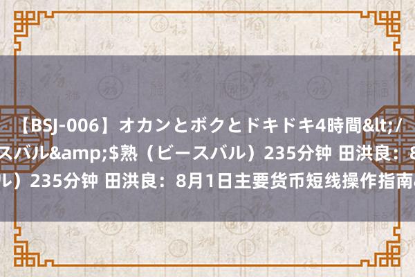 【BSJ-006】オカンとボクとドキドキ4時間</a>2008-04-21ビースバル&$熟（ビースバル）235分钟 田洪良：8月1日主要货币短线操作指南<p>