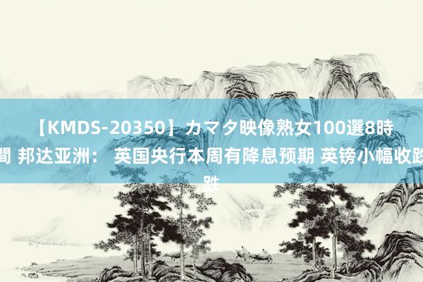 【KMDS-20350】カマタ映像熟女100選8時間 邦达亚洲： 英国央行本周有降息预期 英镑小幅收跌