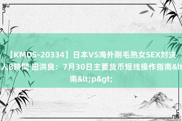 【KMDS-20334】日本VS海外剛毛熟女SEX対決！！40人8時間 田洪良：7月30日主要货币短线操作指南<p>