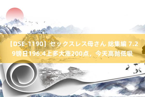 【DSE-1190】セックスレス母さん 総集編 7.29镑日196.4上多大涨200点，今天高抛低吸