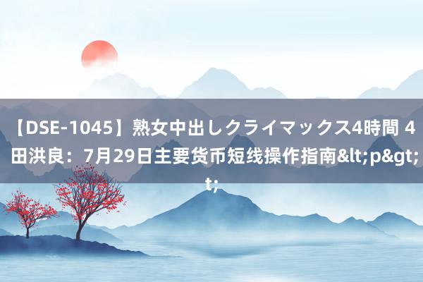 【DSE-1045】熟女中出しクライマックス4時間 4 田洪良：7月29日主要货币短线操作指南<p>