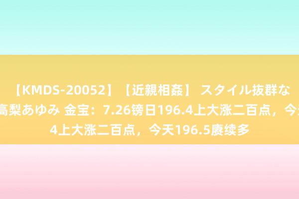 【KMDS-20052】【近親相姦】 スタイル抜群な僕の叔母さん 高梨あゆみ 金宝：7.26镑日196.4上大涨二百点，今天196.5赓续多