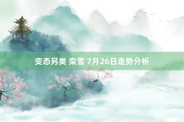 变态另类 栾雪 7月26日走势分析