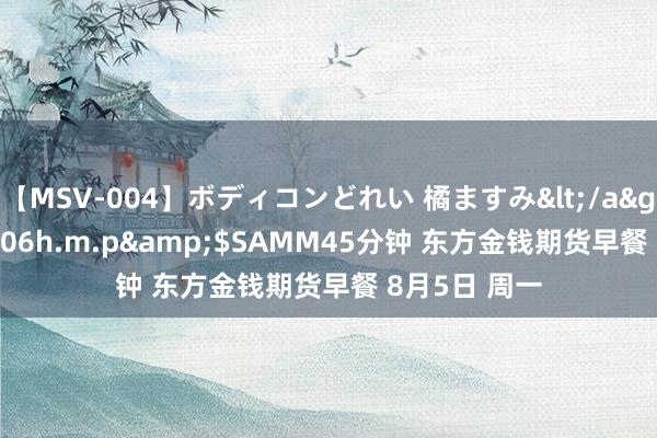 【MSV-004】ボディコンどれい 橘ますみ</a>1992-02-06h.m.p&$SAMM45分钟 东方金钱期货早餐 8月5日 周一