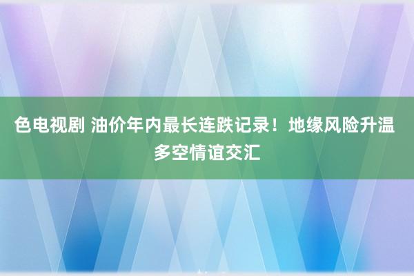 色电视剧 油价年内最长连跌记录！地缘风险升温 多空情谊交汇