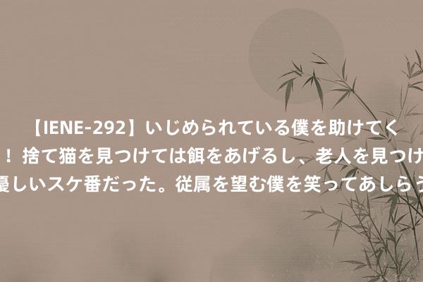 【IENE-292】いじめられている僕を助けてくれたのは まさかのスケ番！！捨て猫を見つけては餌をあげるし、老人を見つけては席を譲るうわさ通りの優しいスケ番だった。従属を望む僕を笑ってあしらうも、徐々にサディスティックな衝動が芽生え始めた高3の彼女</a>2013-07-18アイエナジー&$IE NERGY！117分钟 东谈主民币狂拉！黄金、白银大跌！