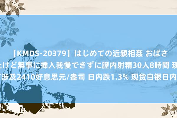 【KMDS-20379】はじめての近親相姦 おばさんの誘いに最初は戸惑ったけど無事に挿入我慢できずに膣内射精30人8時間 现货黄金向下涉及2410好意思元/盎司 日内跌1.3% 现货白银日内大跌5% 现报27.11好意思元/盎司