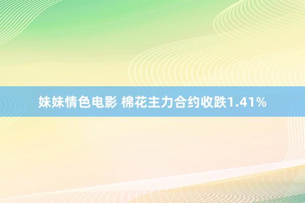 妹妹情色电影 棉花主力合约收跌1.41%