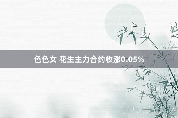 色色女 花生主力合约收涨0.05%