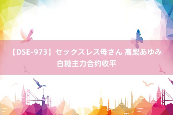 【DSE-973】セックスレス母さん 高梨あゆみ 白糖主力合约收平