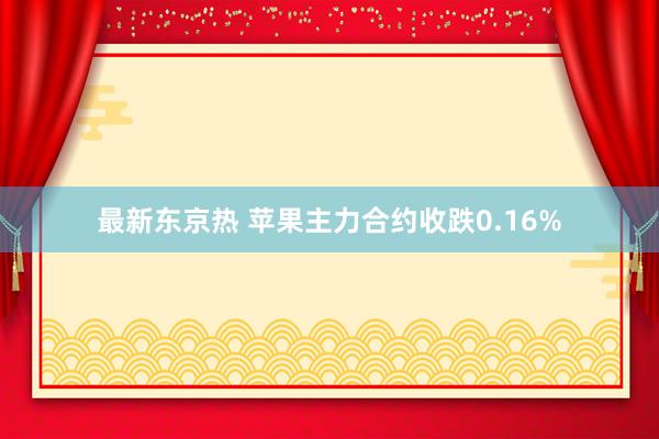 最新东京热 苹果主力合约收跌0.16%