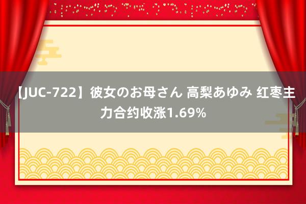 【JUC-722】彼女のお母さん 高梨あゆみ 红枣主力合约收涨1.69%