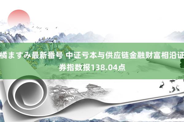 橘ますみ最新番号 中证亏本与供应链金融财富相沿证券指数报138.04点