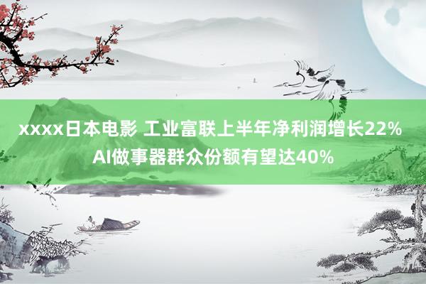 xxxx日本电影 工业富联上半年净利润增长22% AI做事器群众份额有望达40%