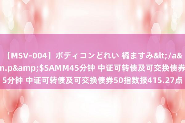 【MSV-004】ボディコンどれい 橘ますみ</a>1992-02-06h.m.p&$SAMM45分钟 中证可转债及可交换债券50指数报415.27点