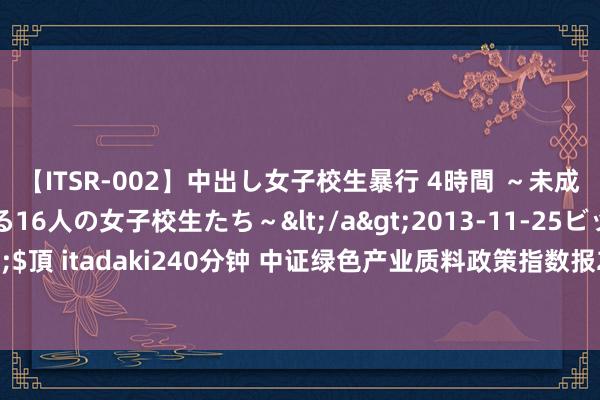 【ITSR-002】中出し女子校生暴行 4時間 ～未成熟なカラダを弄ばれる16人の女子校生たち～</a>2013-11-25ビッグモーカル&$頂 itadaki240分钟 中证绿色产业质料政策指数报2344.96点，前十大权重包含新自然气等