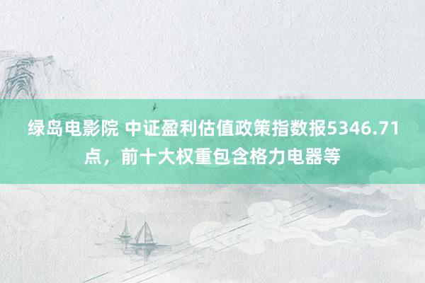 绿岛电影院 中证盈利估值政策指数报5346.71点，前十大权重包含格力电器等