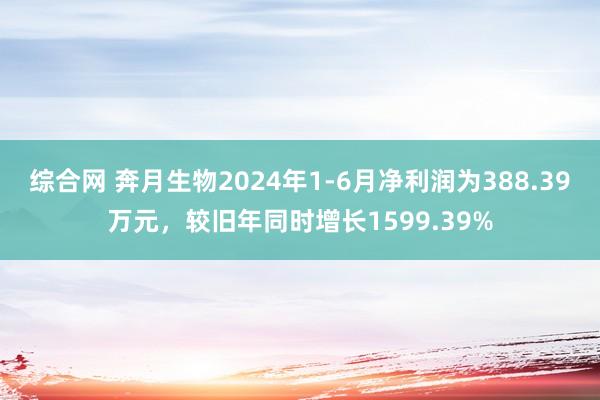 综合网 奔月生物2024年1-6月净利润为388.39万元，较旧年同时增长1599.39%