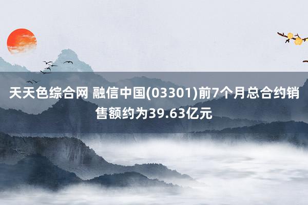 天天色综合网 融信中国(03301)前7个月总合约销售额约为39.63亿元