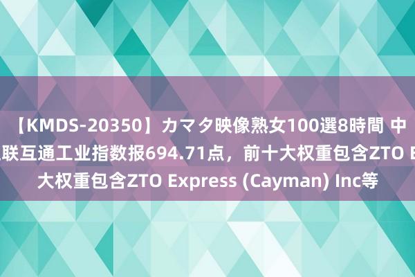 【KMDS-20350】カマタ映像熟女100選8時間 中证国外中国内地企业互联互通工业指数报694.71点，前十大权重包含ZTO Express (Cayman) Inc等