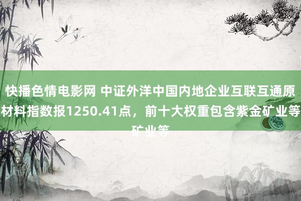 快播色情电影网 中证外洋中国内地企业互联互通原材料指数报1250.41点，前十大权重包含紫金矿业等