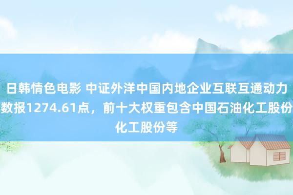 日韩情色电影 中证外洋中国内地企业互联互通动力指数报1274.61点，前十大权重包含中国石油化工股份等