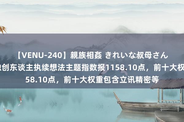 【VENU-240】親族相姦 きれいな叔母さん 高梨あゆみ 中证独创东谈主执续想法主题指数报1158.10点，前十大权重包含立讯精密等