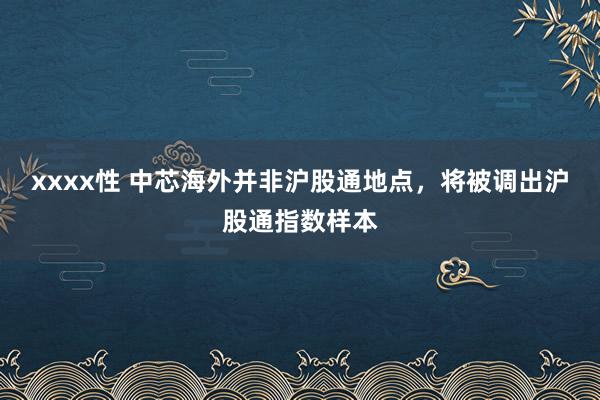 xxxx性 中芯海外并非沪股通地点，将被调出沪股通指数样本