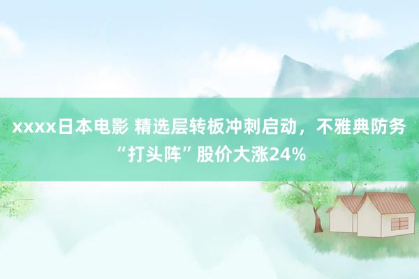 xxxx日本电影 精选层转板冲刺启动，不雅典防务“打头阵”股价大涨24%