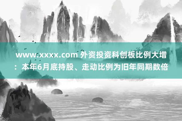 www.xxxx.com 外资投资科创板比例大增：本年6月底持股、走动比例为旧年同期数倍