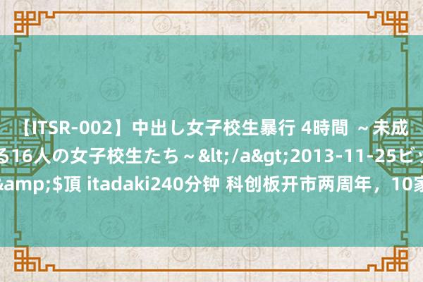 【ITSR-002】中出し女子校生暴行 4時間 ～未成熟なカラダを弄ばれる16人の女子校生たち～</a>2013-11-25ビッグモーカル&$頂 itadaki240分钟 科创板开市两周年，10家上市企业与上交所漫谈感念与建议