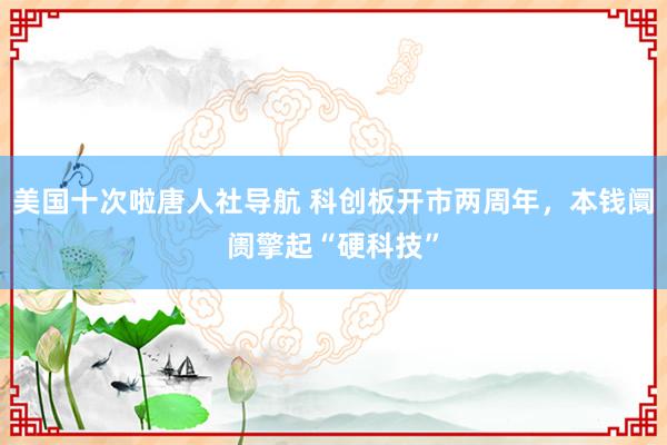 美国十次啦唐人社导航 科创板开市两周年，本钱阛阓擎起“硬科技”