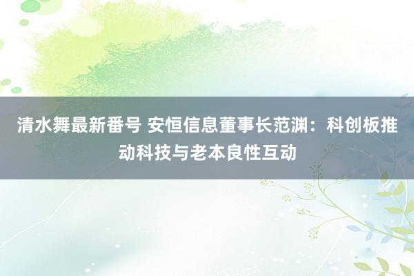 清水舞最新番号 安恒信息董事长范渊：科创板推动科技与老本良性互动